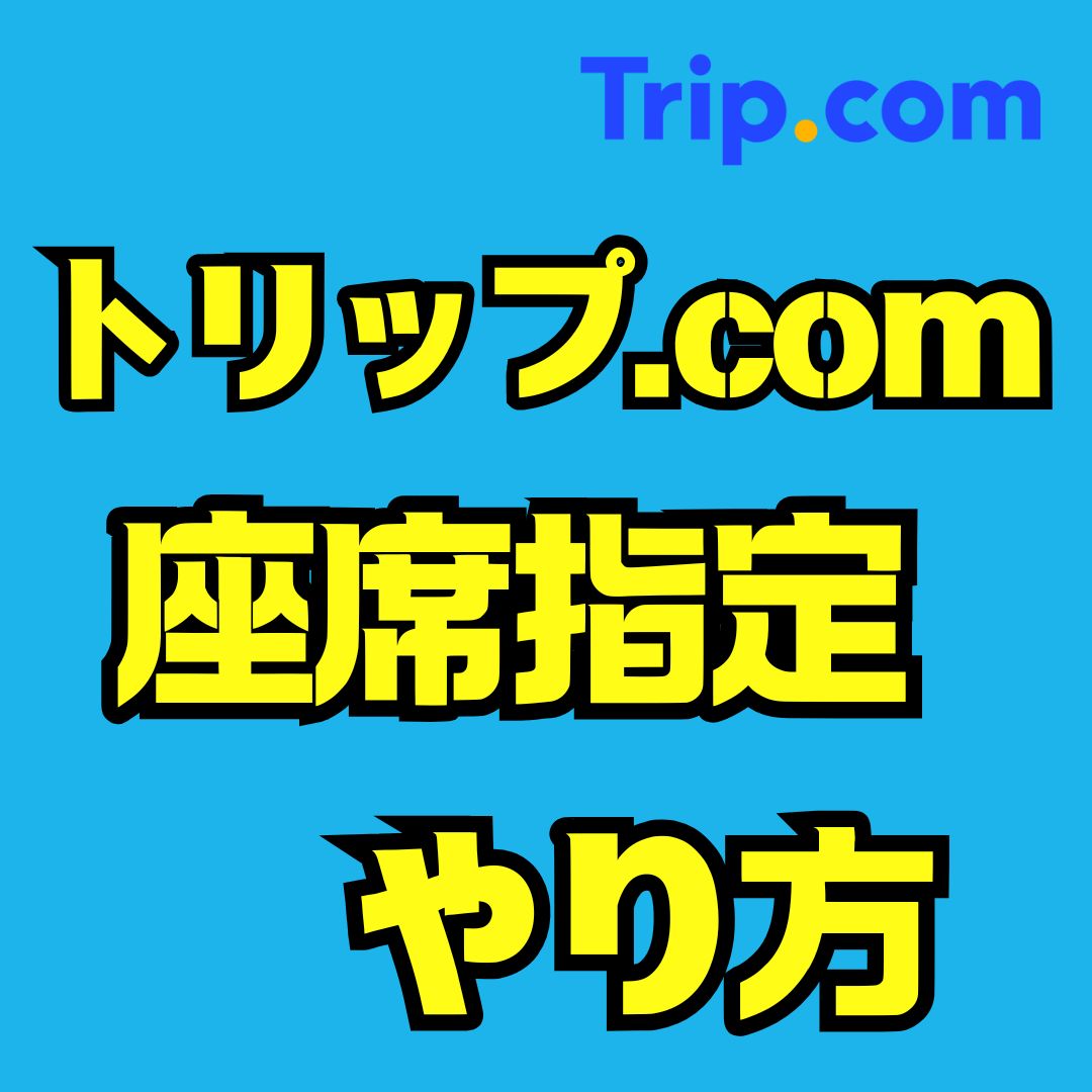 「トリップドットコムの座席指定ってどうやるの？」後から変更もできる？料金・無料の裏ワザまでぜんぶ解説！