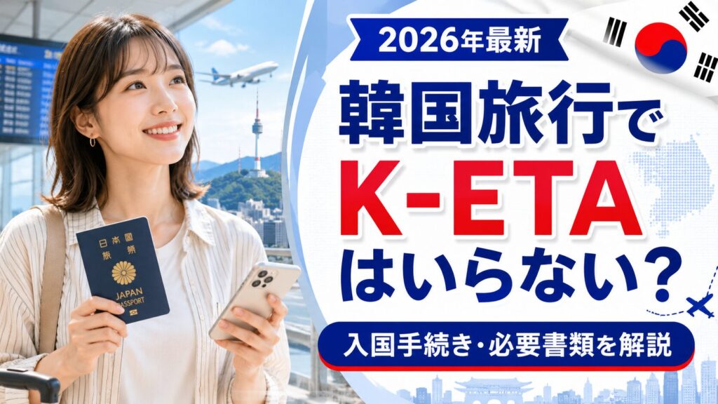 韓国旅行でK-ETAはいらない？必要書類と注意点など2026年最新ガイド